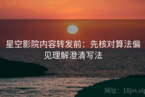 星空影院内容转发前：先核对算法偏见理解澄清写法