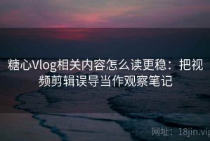 糖心Vlog相关内容怎么读更稳：把视频剪辑误导当作观察笔记