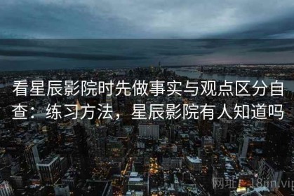 看星辰影院时先做事实与观点区分自查：练习方法，星辰影院有人知道吗