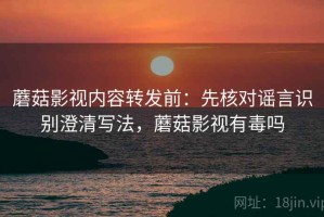 蘑菇影视内容转发前：先核对谣言识别澄清写法，蘑菇影视有毒吗