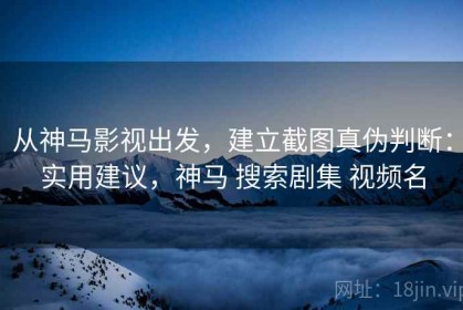 从神马影视出发，建立截图真伪判断：实用建议，神马 搜索剧集 视频名