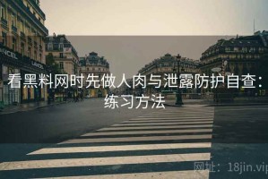 看黑料网时先做人肉与泄露防护自查：练习方法