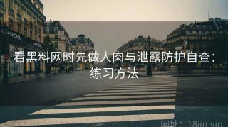 看黑料网时先做人肉与泄露防护自查：练习方法