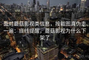 面对蘑菇影视类信息，按截图真伪走一遍：底线提醒，蘑菇影视为什么下架了