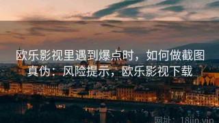 欧乐影视里遇到爆点时，如何做截图真伪：风险提示，欧乐影视下载