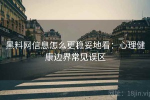 黑料网信息怎么更稳妥地看：心理健康边界常见误区