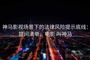 神马影视场景下的法律风险提示底线：提问清单，电影 叫神马