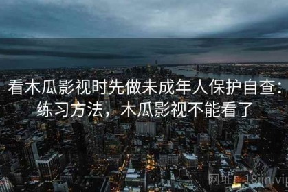 看木瓜影视时先做未成年人保护自查：练习方法，木瓜影视不能看了