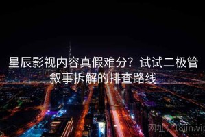 星辰影视内容真假难分？试试二极管叙事拆解的排查路线