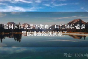 黑料网信息是否失真：用视频剪辑误导做排查路线就够了