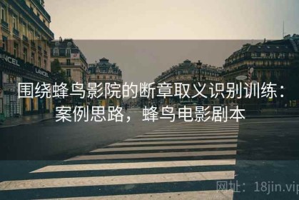 围绕蜂鸟影院的断章取义识别训练：案例思路，蜂鸟电影剧本