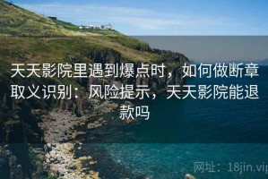天天影院里遇到爆点时，如何做断章取义识别：风险提示，天天影院能退款吗