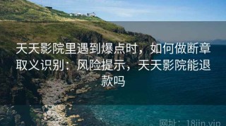 天天影院里遇到爆点时，如何做断章取义识别：风险提示，天天影院能退款吗