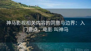 神马影视相关内容的同意与边界：入门要点，电影 叫神马