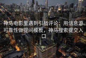 神马电影里遇到引战评论：用信息源可靠性做提问模板，神马搜索提交入口