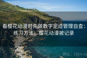 看樱花动漫时先做数字足迹管理自查：练习方法，樱花动漫被记录