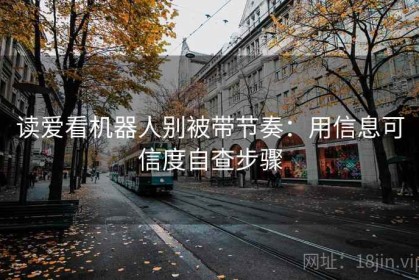 读爱看机器人别被带节奏：用信息可信度自查步骤