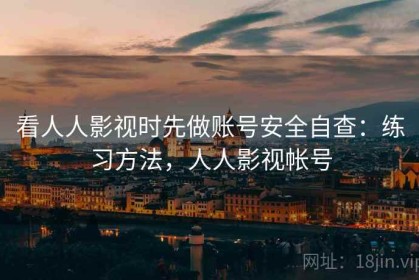 看人人影视时先做账号安全自查：练习方法，人人影视帐号