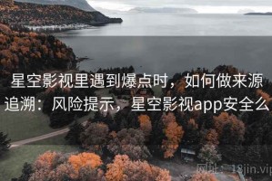 星空影视里遇到爆点时，如何做来源追溯：风险提示，星空影视app安全么