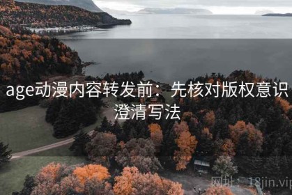 age动漫内容转发前：先核对版权意识澄清写法