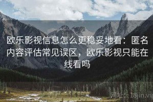 欧乐影视信息怎么更稳妥地看：匿名内容评估常见误区，欧乐影视只能在线看吗