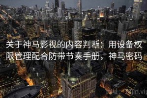 关于神马影视的内容判断：用设备权限管理配合防带节奏手册，神马密码