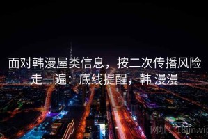 面对韩漫屋类信息，按二次传播风险走一遍：底线提醒，韩 漫漫