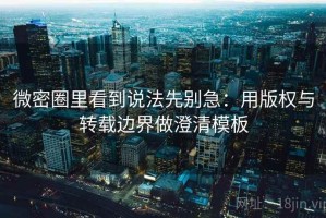 微密圈里看到说法先别急：用版权与转载边界做澄清模板