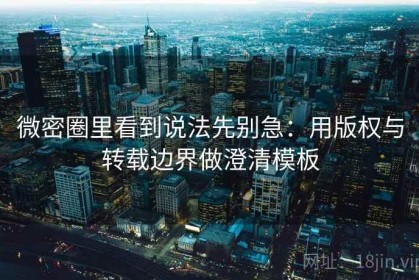微密圈里看到说法先别急：用版权与转载边界做澄清模板