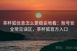 茶杯狐信息怎么更稳妥地看：账号安全常见误区，茶杯狐官方入口