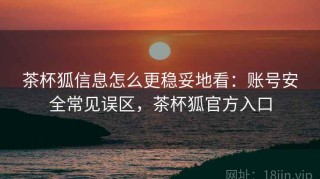 茶杯狐信息怎么更稳妥地看：账号安全常见误区，茶杯狐官方入口