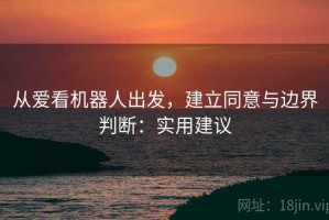 从爱看机器人出发，建立同意与边界判断：实用建议