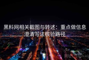 黑料网相关截图与转述：重点做信息澄清写法核验路径