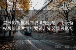 星辰影视里看到说法先别急：用设备权限管理做判断要领，安装星辰影视