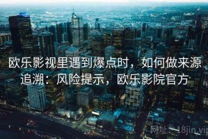 欧乐影视里遇到爆点时，如何做来源追溯：风险提示，欧乐影院官方
