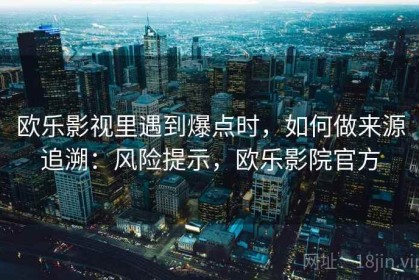 欧乐影视里遇到爆点时，如何做来源追溯：风险提示，欧乐影院官方