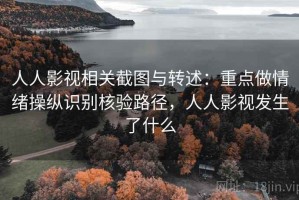 人人影视相关截图与转述：重点做情绪操纵识别核验路径，人人影视发生了什么