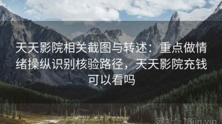 天天影院相关截图与转述：重点做情绪操纵识别核验路径，天天影院充钱可以看吗