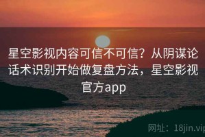 星空影视内容可信不可信？从阴谋论话术识别开始做复盘方法，星空影视官方app