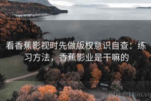 看香蕉影视时先做版权意识自查：练习方法，香蕉影业是干嘛的