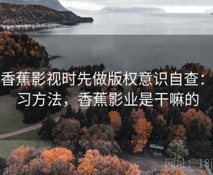 看香蕉影视时先做版权意识自查：练习方法，香蕉影业是干嘛的