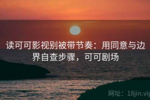 读可可影视别被带节奏：用同意与边界自查步骤，可可剧场
