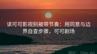 读可可影视别被带节奏：用同意与边界自查步骤，可可剧场