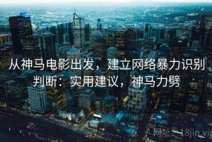 从神马电影出发，建立网络暴力识别判断：实用建议，神马力劈