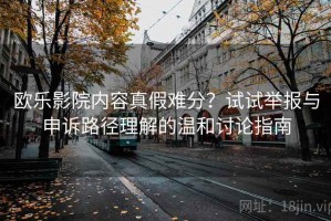 欧乐影院内容真假难分？试试举报与申诉路径理解的温和讨论指南