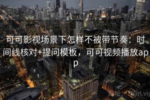 可可影视场景下怎样不被带节奏：时间线核对+提问模板，可可视频播放app