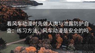 看风车动漫时先做人肉与泄露防护自查：练习方法，风车动漫是安全的吗
