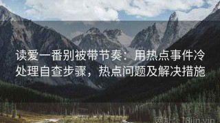 读爱一番别被带节奏：用热点事件冷处理自查步骤，热点问题及解决措施