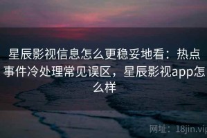 星辰影视信息怎么更稳妥地看：热点事件冷处理常见误区，星辰影视app怎么样