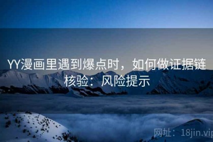 YY漫画里遇到爆点时，如何做证据链核验：风险提示